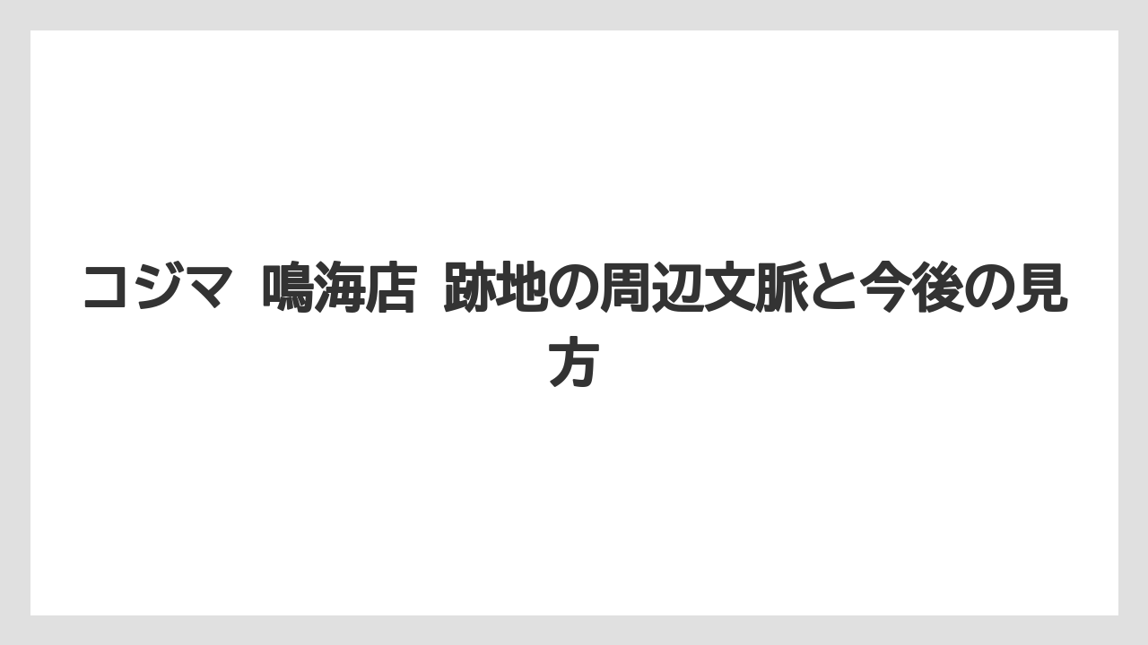 コジマ 鳴海店 跡地の周辺文脈と今後の見方