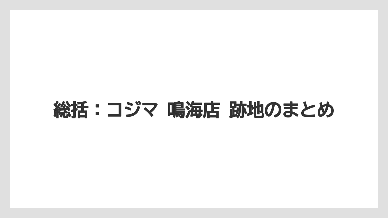 総括:コジマ 鳴海店 跡地のまとめ