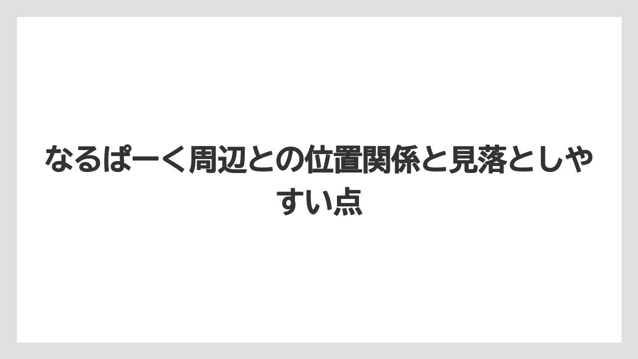 なるぱーく周辺との位置関係と見落としやすい点