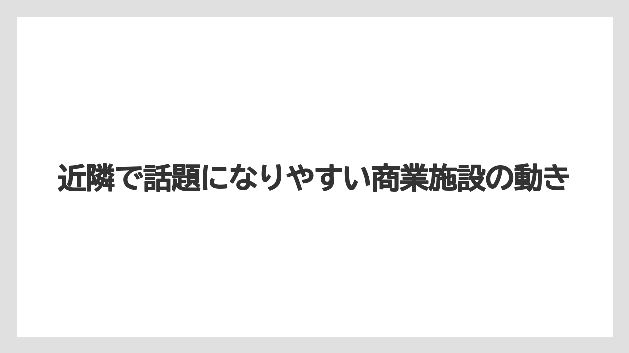 近隣で話題になりやすい商業施設の動き