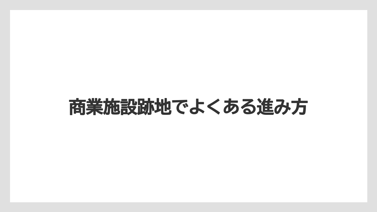 商業施設跡地でよくある進み方