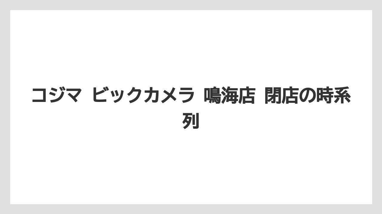 コジマ ビックカメラ 鳴海店 閉店の時系列