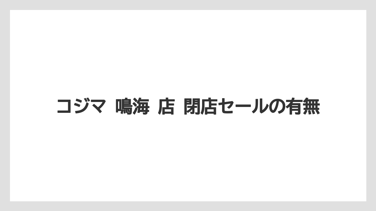 コジマ 鳴海 店 閉店セールの有無