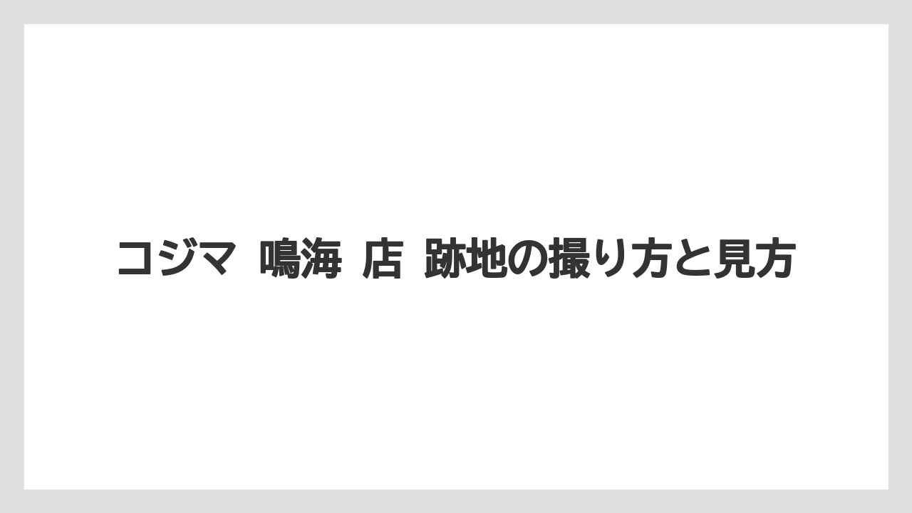 コジマ 鳴海 店 跡地の撮り方と見方