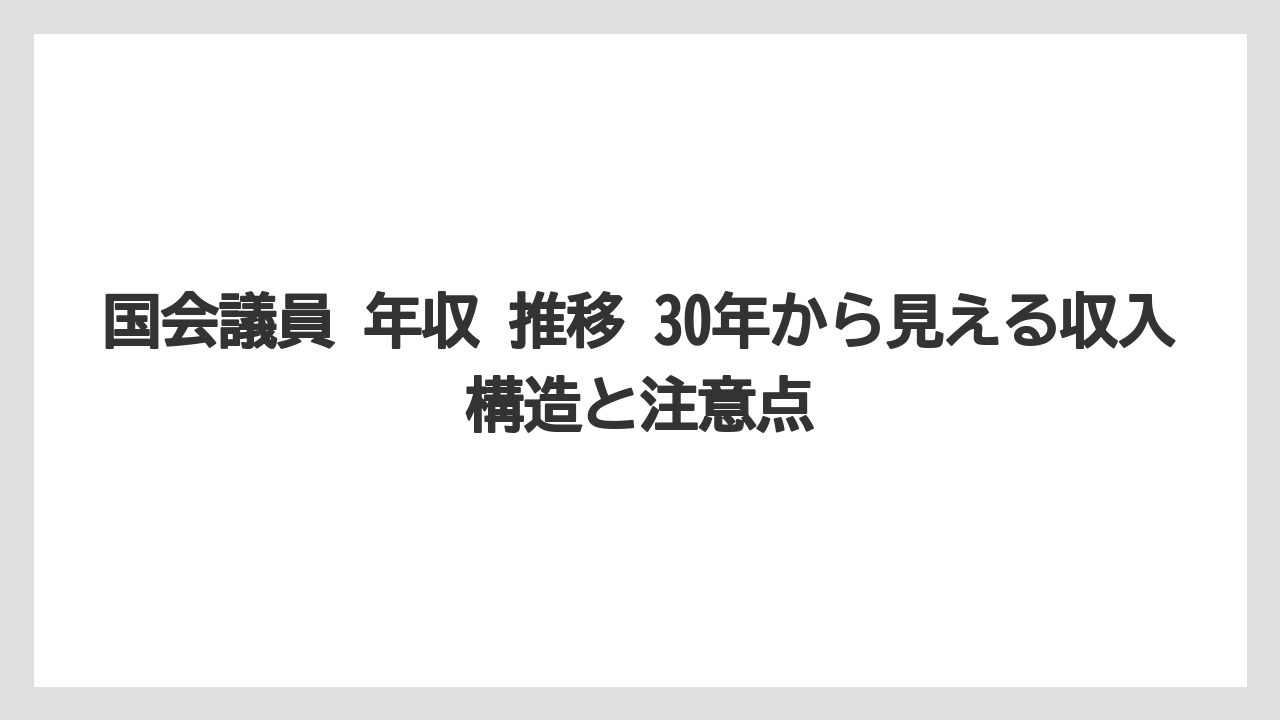 国会議員 年収 推移 30年から見える収入構造と注意点