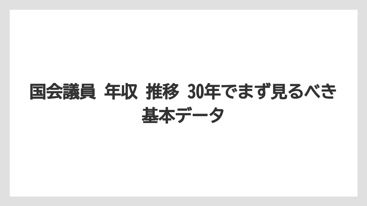 国会議員 年収 推移 30年でまず見るべき基本データ