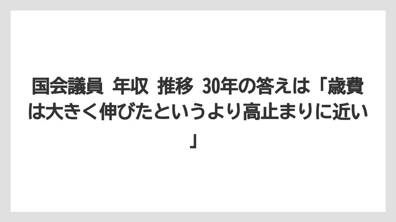国会議員 年収 推移 30年の答えは「歳費は大きく伸びたというより高止まりに近い」
