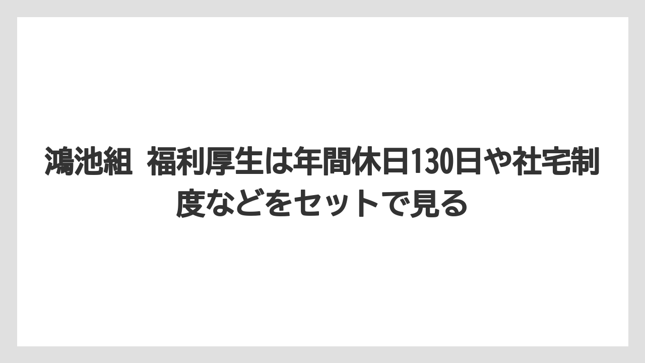 鴻池組 福利厚生は年間休日130日や社宅制度などをセットで見る