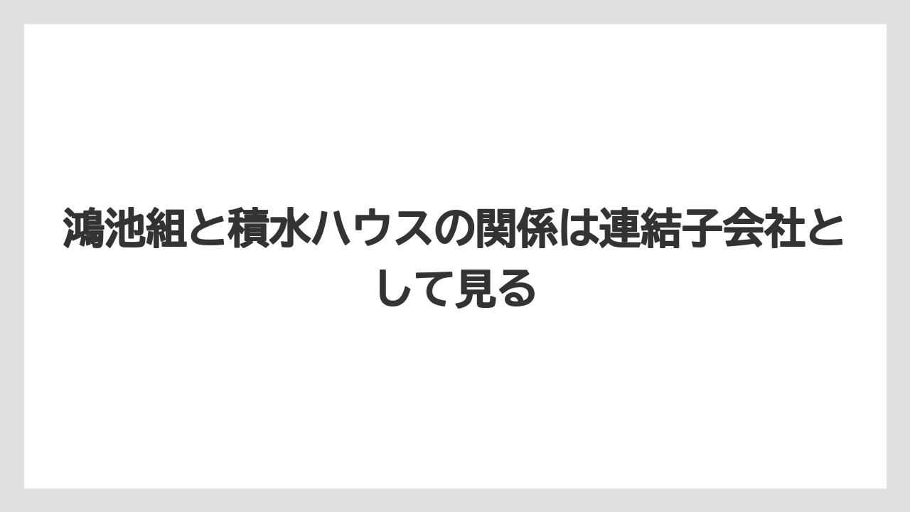 鴻池組と積水ハウスの関係は連結子会社として見る