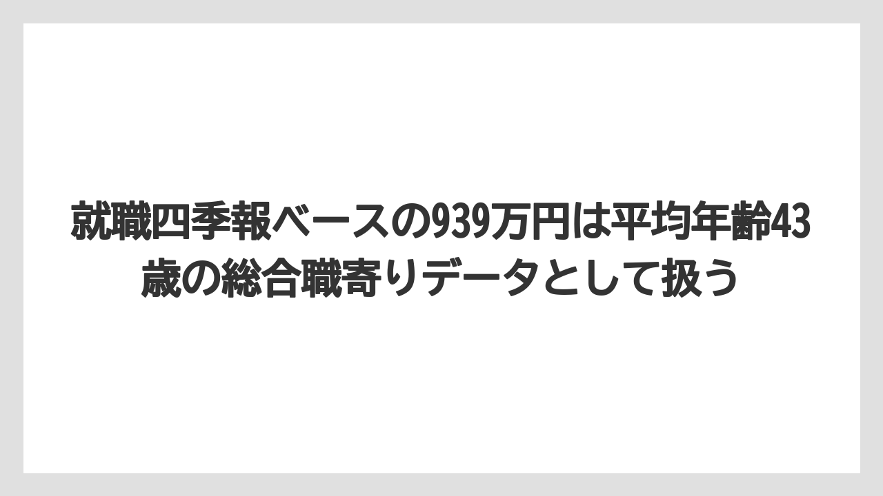 就職四季報ベースの939万円は平均年齢43歳の総合職寄りデータとして扱う