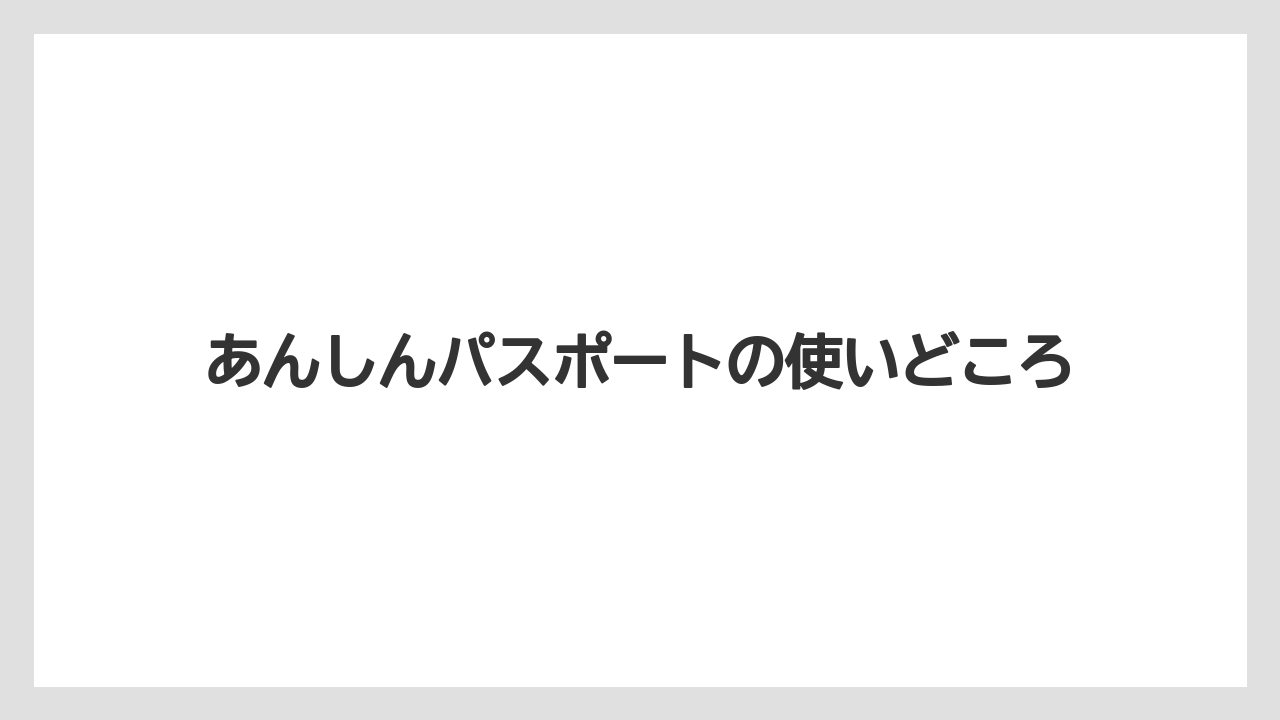 あんしんパスポートの使いどころ