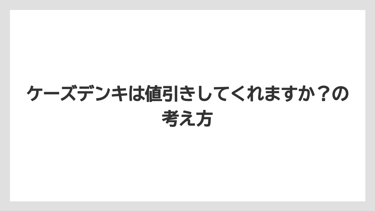 ケーズデンキは値引きしてくれますか？の考え方