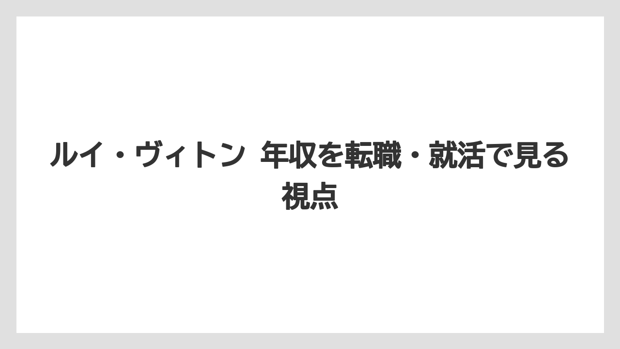 ルイ・ヴィトン 年収を転職・就活で見る視点
