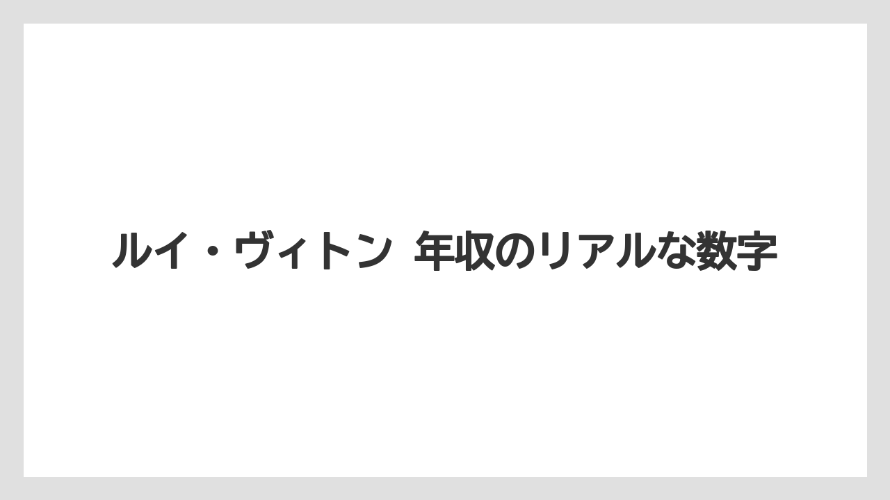ルイ・ヴィトン 年収のリアルな数字