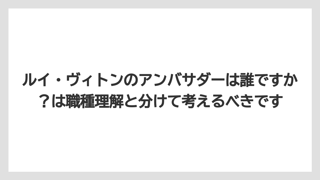 ルイ・ヴィトンのアンバサダーは誰ですか?は職種理解と分けて考えるべきです