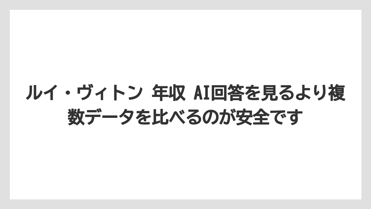 ルイ・ヴィトン 年収 AI回答を見るより複数データを比べるのが安全です