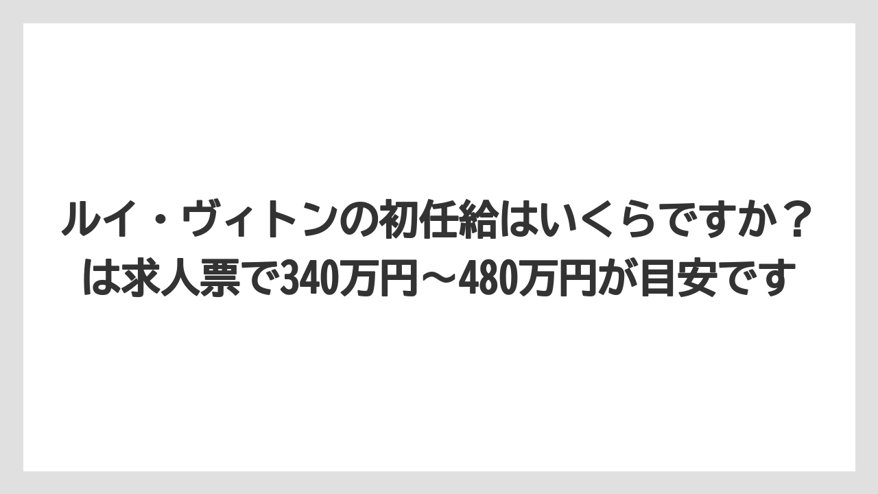 ルイ・ヴィトンの初任給はいくらですか?は求人票で340万円〜480万円が目安です