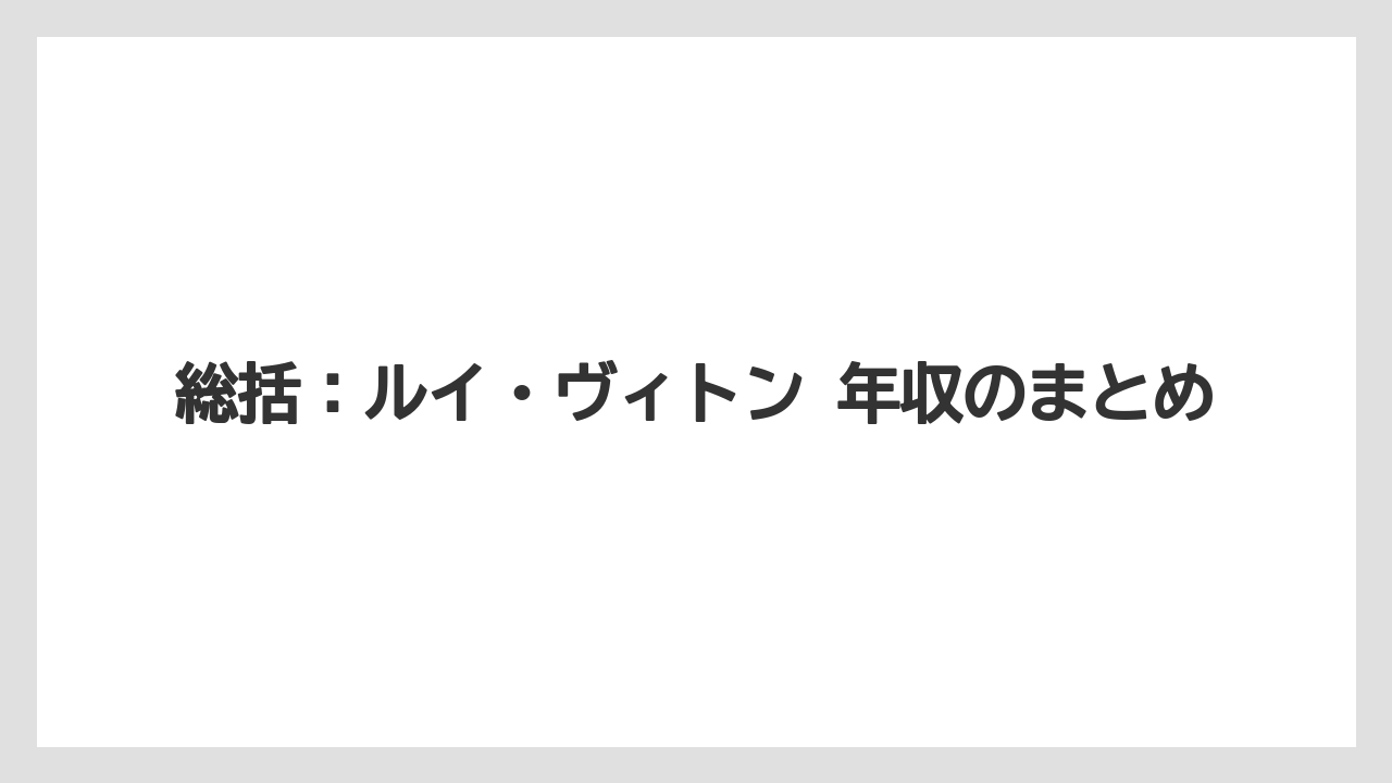総括:ルイ・ヴィトン 年収のまとめ