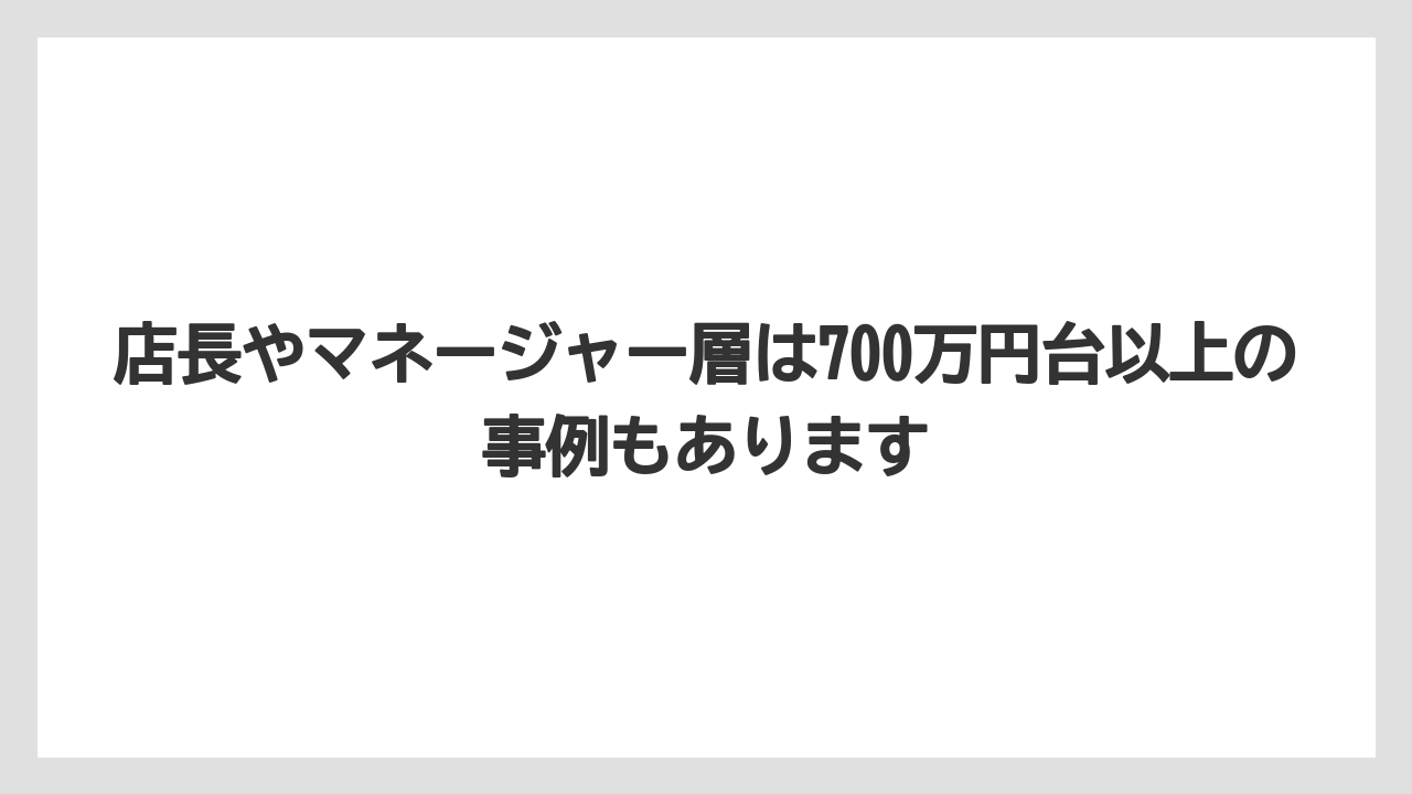 店長やマネージャー層は700万円台以上の事例もあります