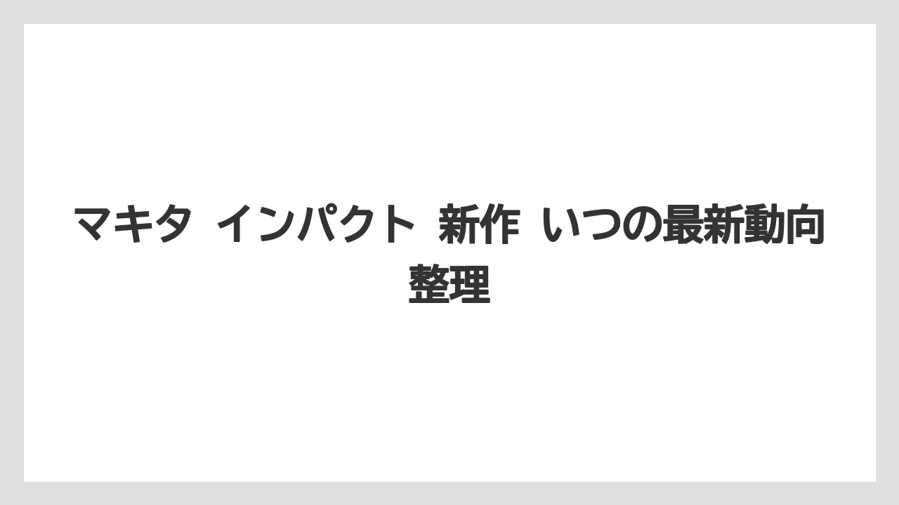 マキタ インパクト 新作 いつの最新動向整理