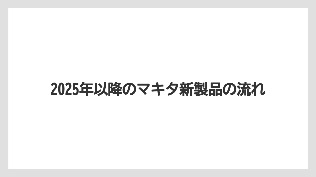 2025年以降のマキタ新製品の流れ