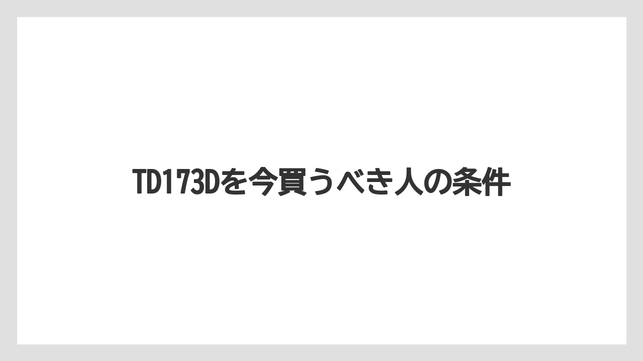 TD173Dを今買うべき人の条件