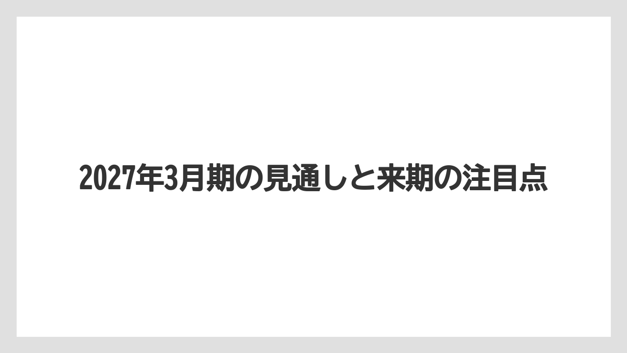 2027年3月期の見通しと来期の注目点