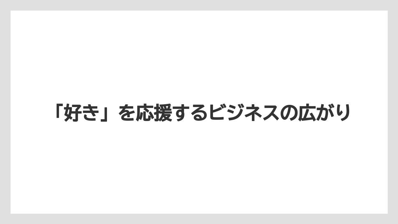 「好き」を応援するビジネスの広がり