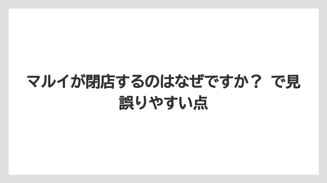 マルイが閉店するのはなぜですか? で見誤りやすい点