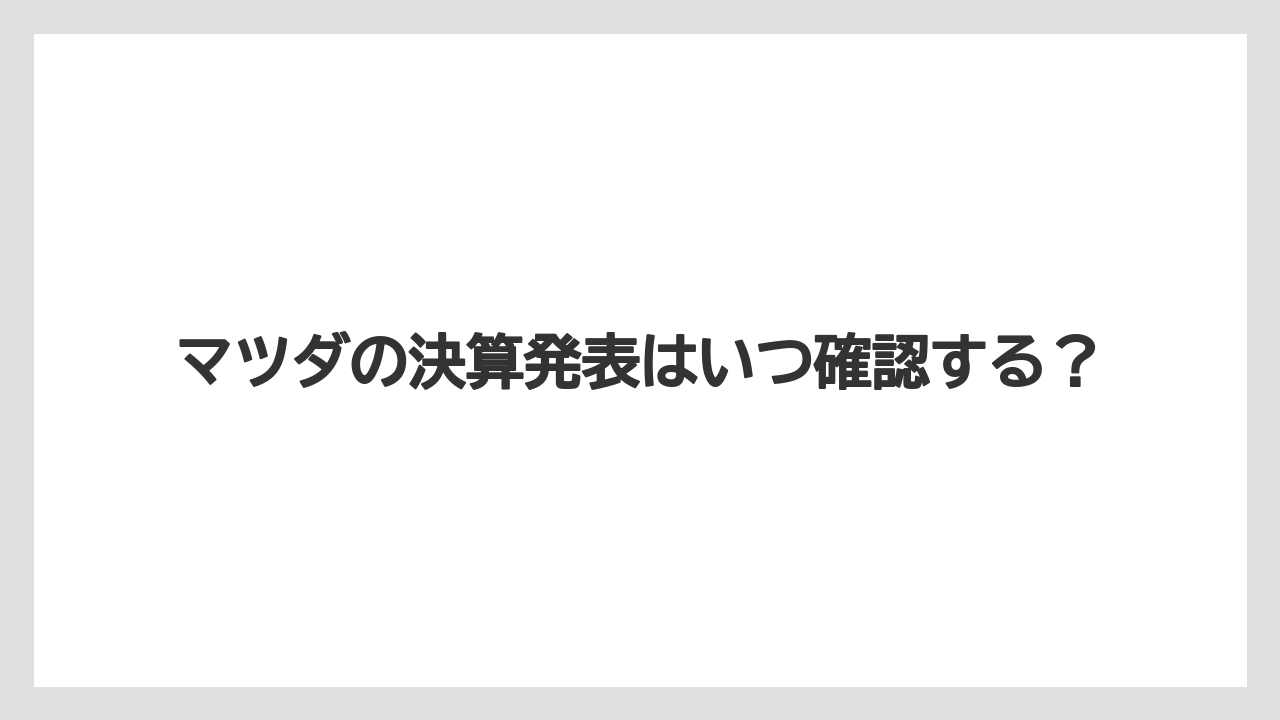マツダの決算発表はいつ確認する?