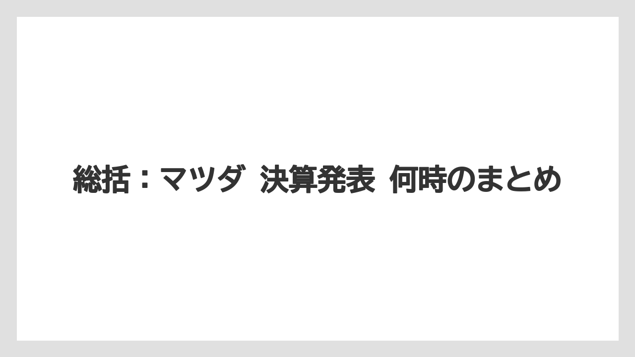 総括:マツダ 決算発表 何時のまとめ