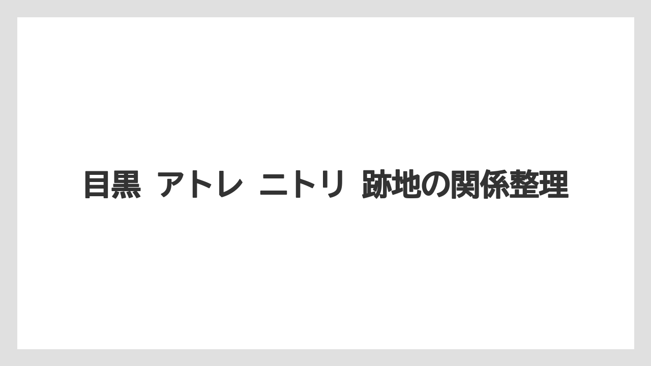 目黒 アトレ ニトリ 跡地の関係整理
