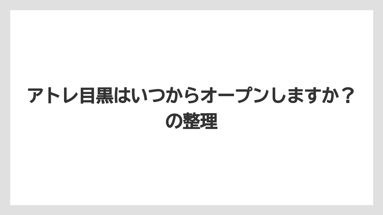 アトレ目黒はいつからオープンしますか？の整理