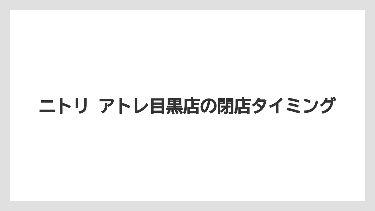 ニトリ アトレ目黒店の閉店タイミング