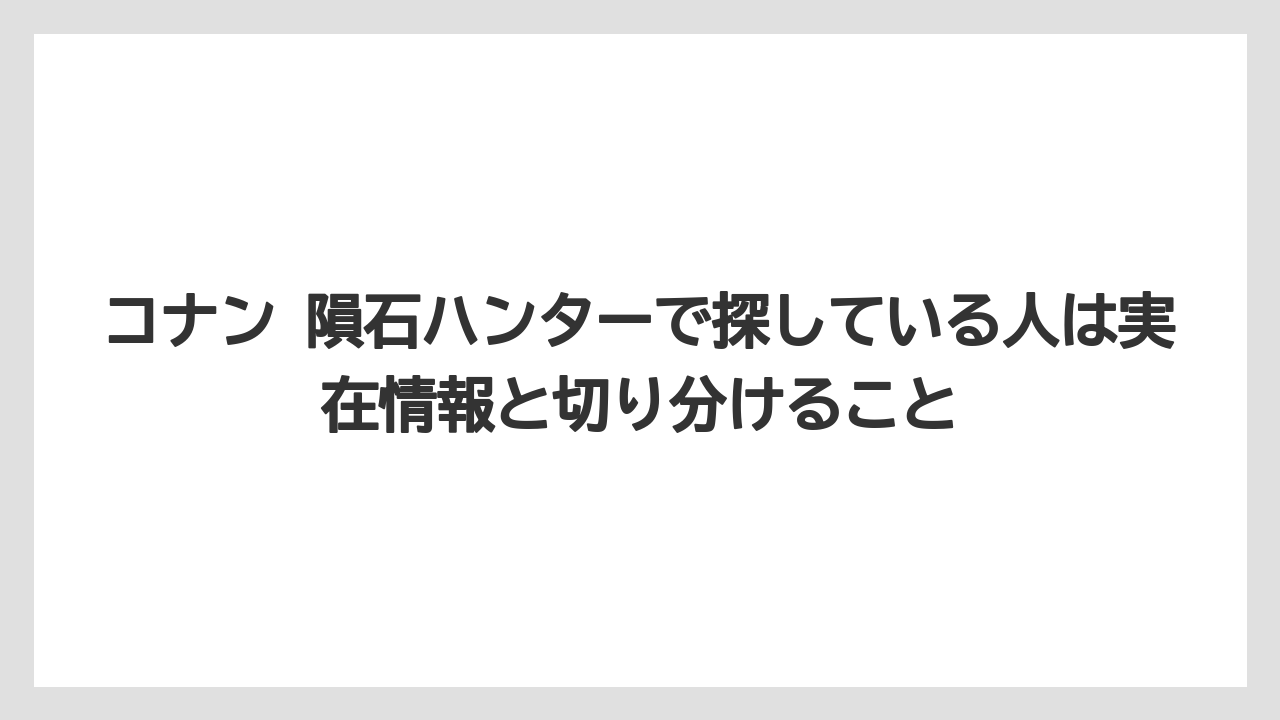 コナン 隕石ハンターで探している人は実在情報と切り分けること