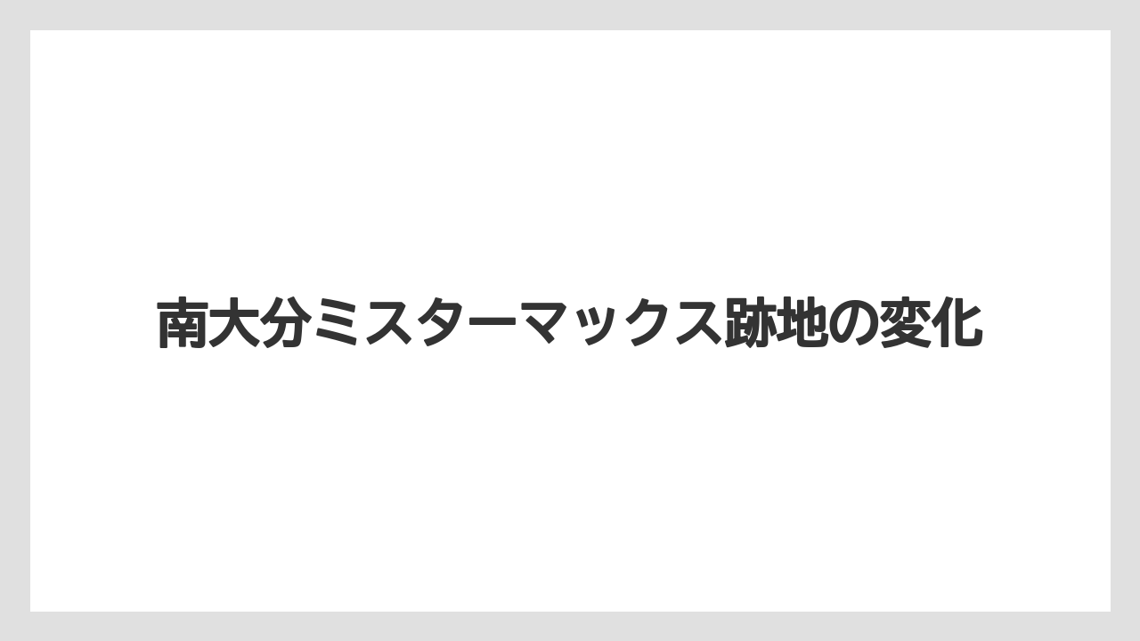 南大分ミスターマックス跡地の変化