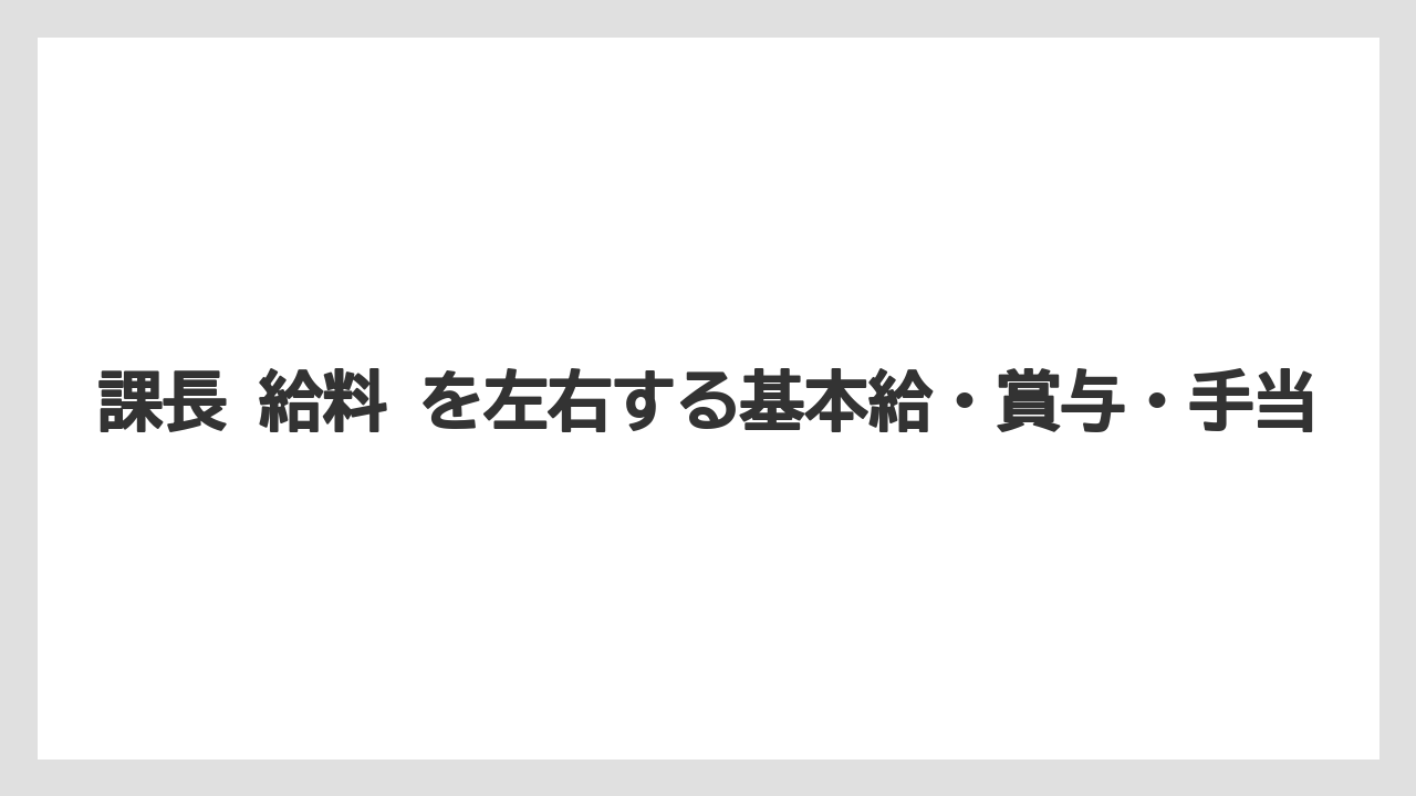 課長 給料 を左右する基本給・賞与・手当