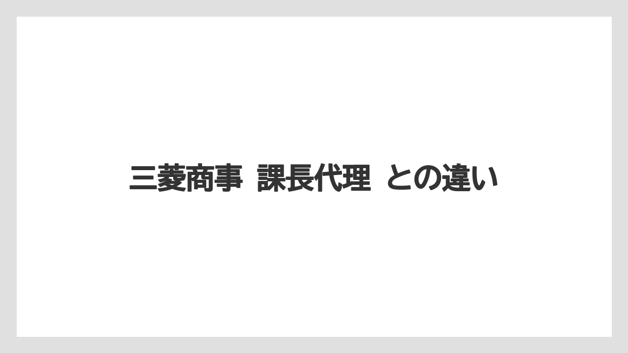 三菱商事 課長代理 との違い