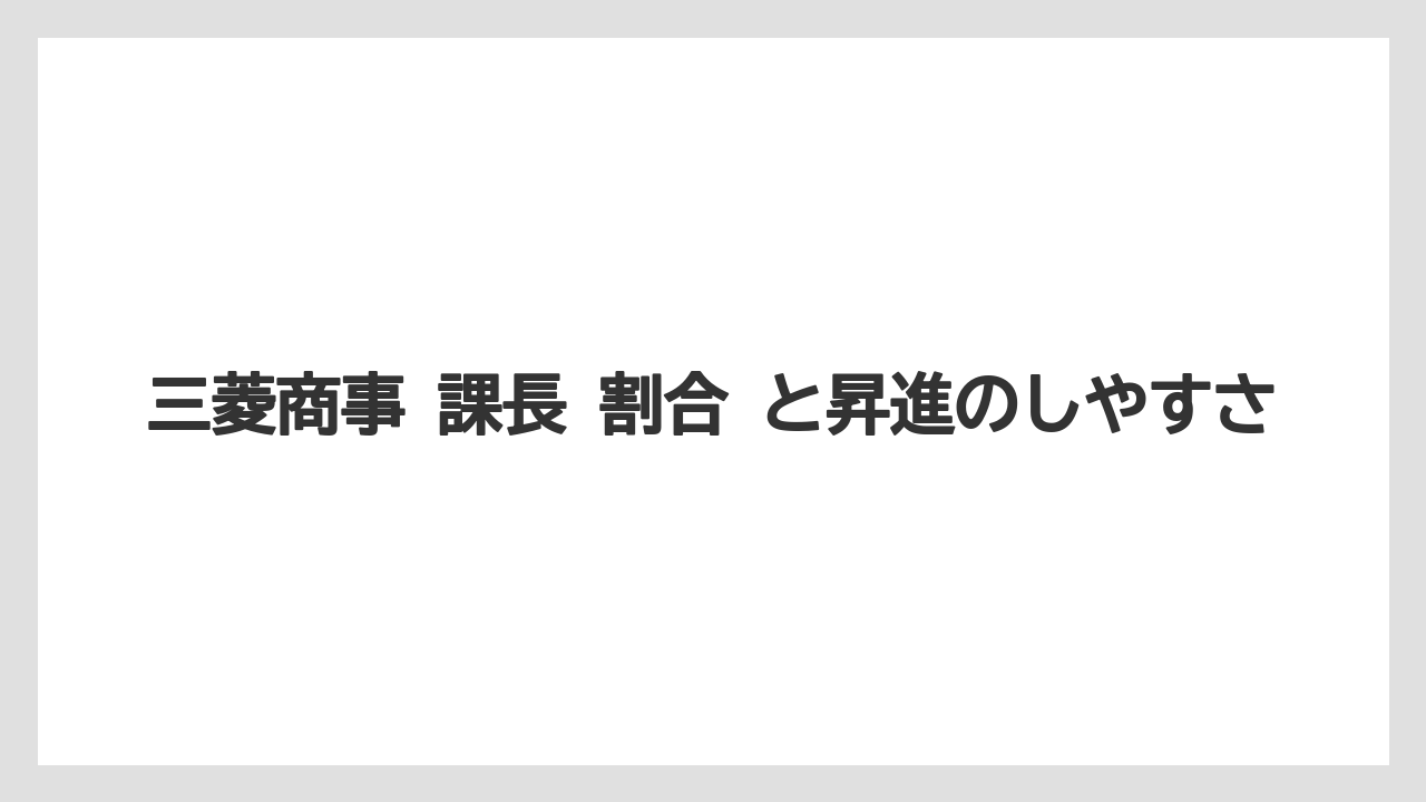 三菱商事 課長 割合 と昇進のしやすさ