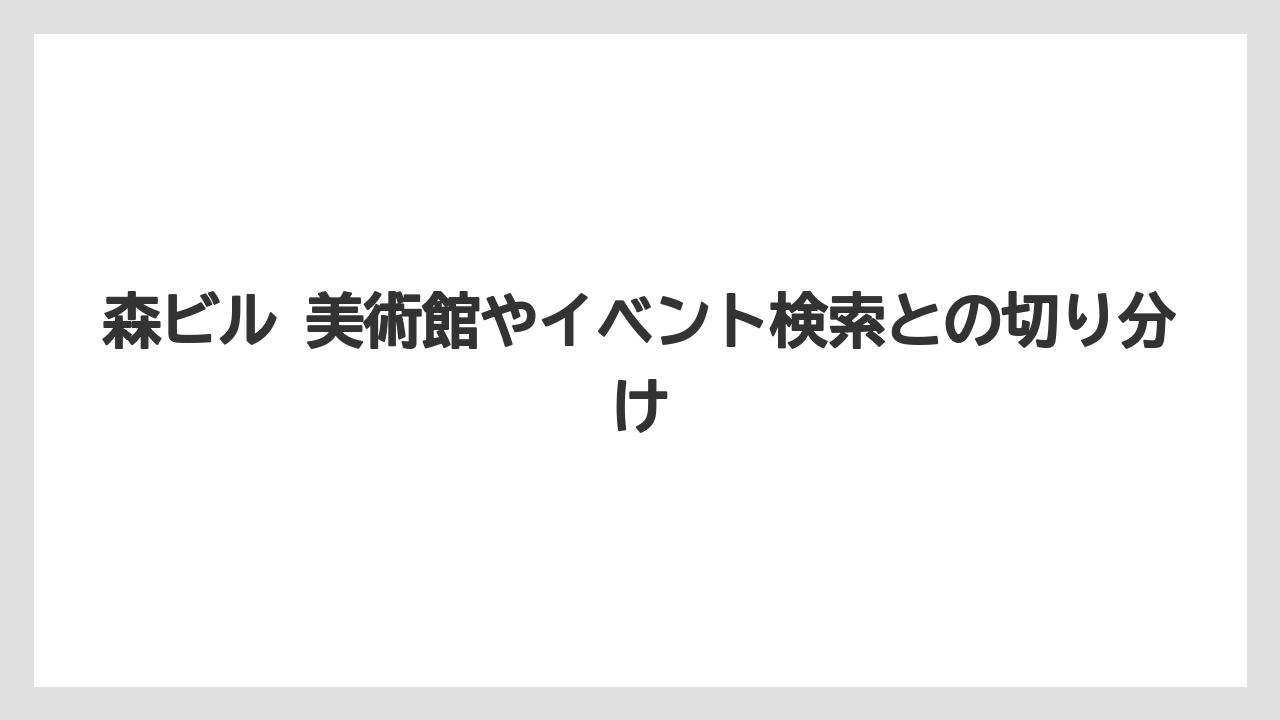 森ビル 美術館やイベント検索との切り分け