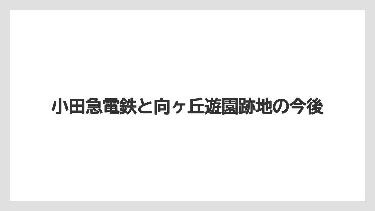 小田急電鉄と向ヶ丘遊園跡地の今後