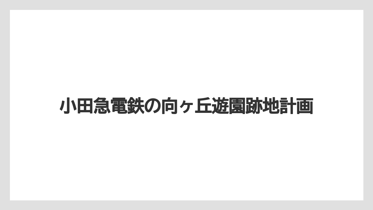 小田急電鉄の向ヶ丘遊園跡地計画