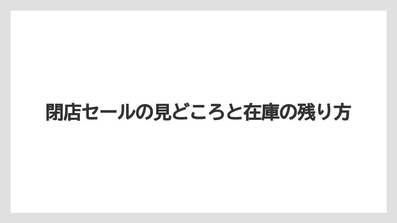 閉店セールの見どころと在庫の残り方