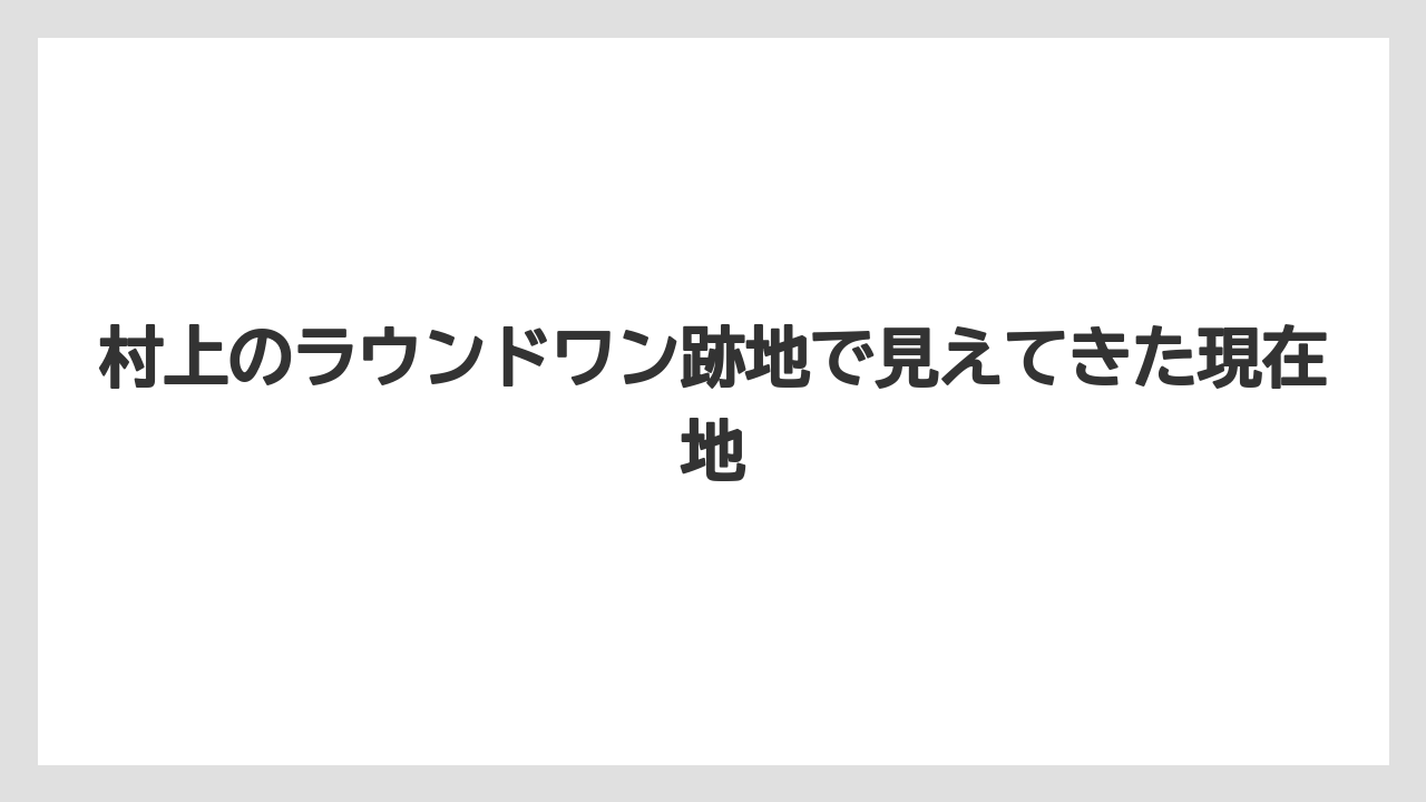 村上のラウンドワン跡地で見えてきた現在地