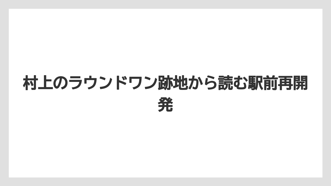 村上のラウンドワン跡地から読む駅前再開発