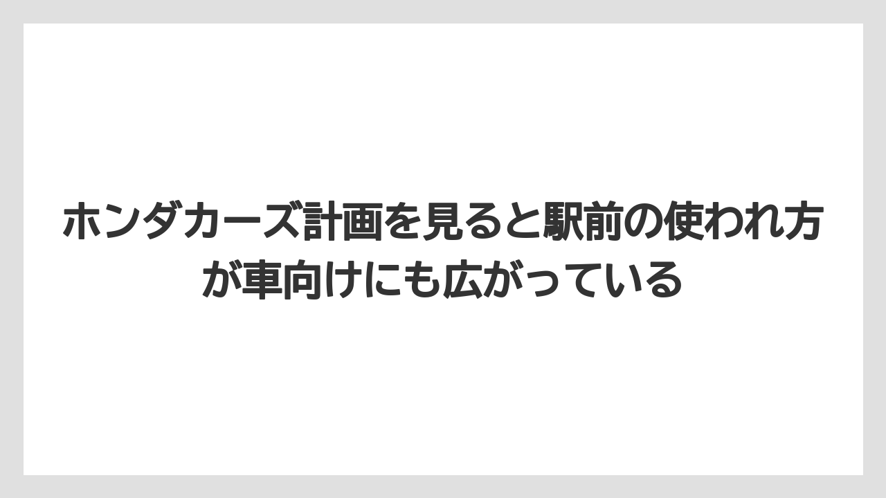 ホンダカーズ計画を見ると駅前の使われ方が車向けにも広がっている