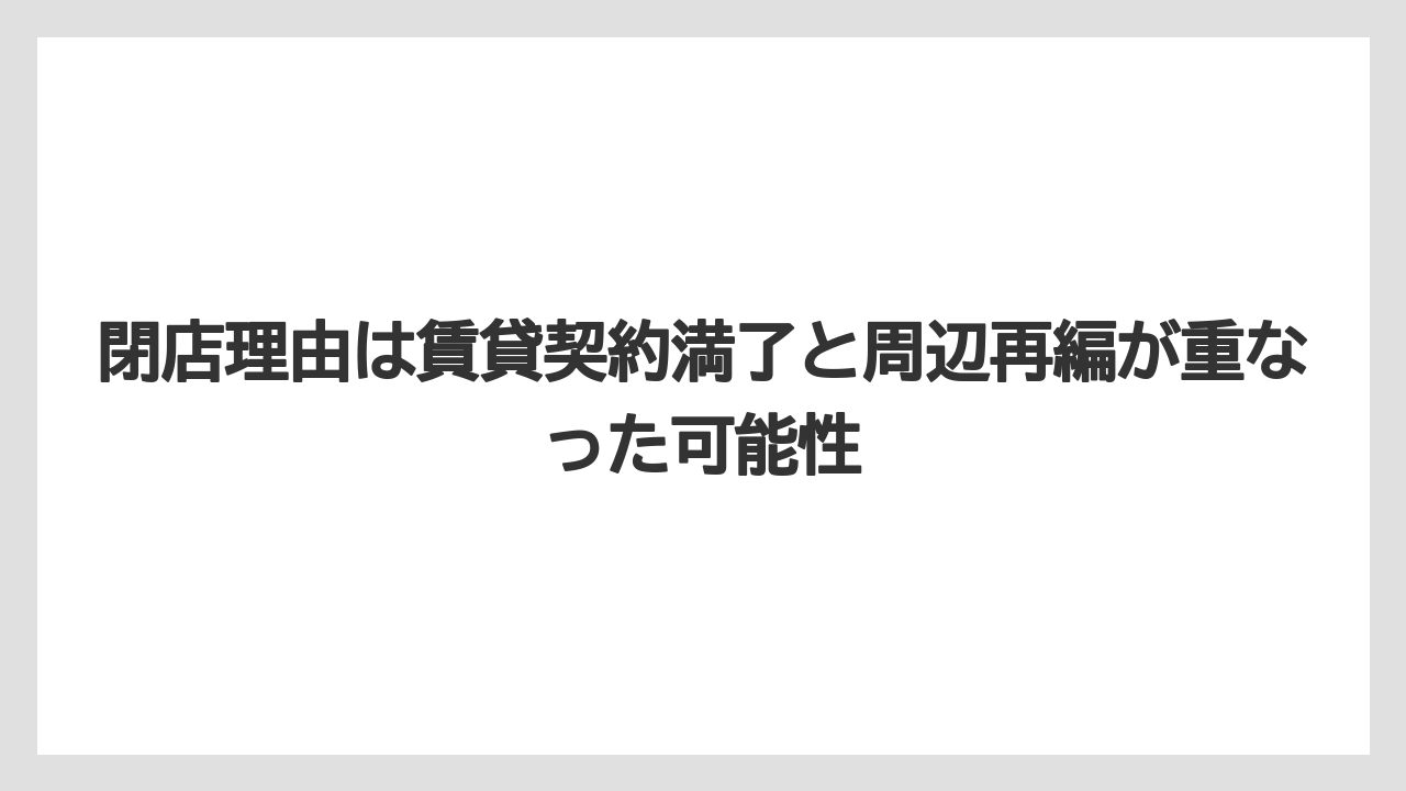 閉店理由は賃貸契約満了と周辺再編が重なった可能性