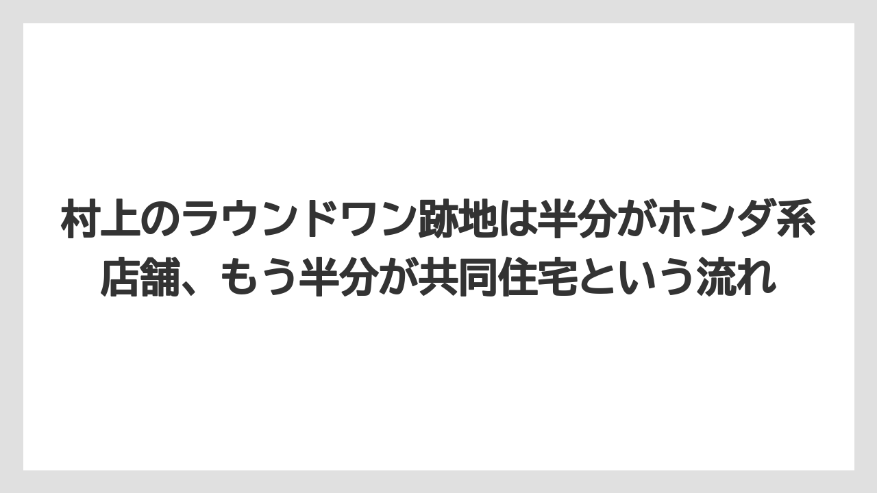 村上のラウンドワン跡地は半分がホンダ系店舗、もう半分が共同住宅という流れ