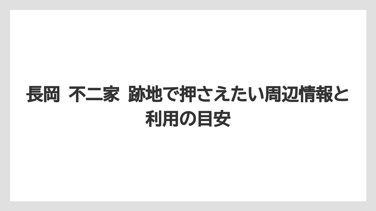 長岡 不二家 跡地で押さえたい周辺情報と利用の目安