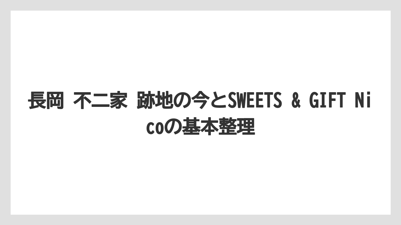 長岡 不二家 跡地の今とSWEETS & GIFT Nicoの基本整理